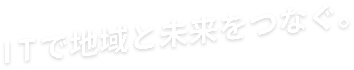 ITで地域と未来をつなぐ。